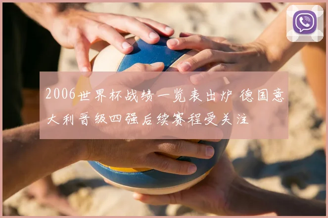 2006世界杯战绩一览表出炉 德国意大利晋级四强后续赛程受关注