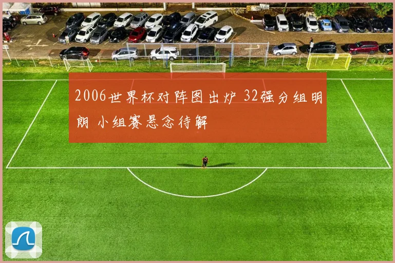 2006世界杯对阵图出炉 32强分组明朗 小组赛悬念待解