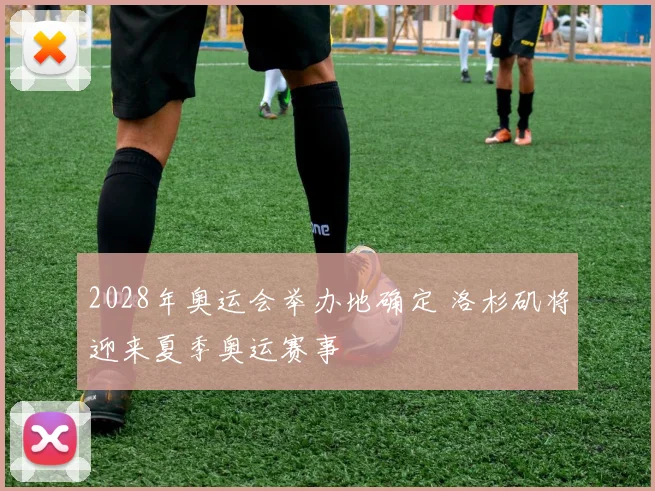 2028年奥运会举办地确定 洛杉矶将迎来夏季奥运赛事