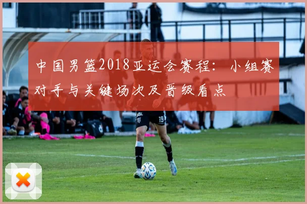 中国男篮2018亚运会赛程：小组赛对手与关键场次及晋级看点