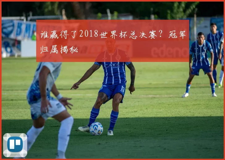 谁赢得了2018世界杯总决赛？冠军归属揭秘