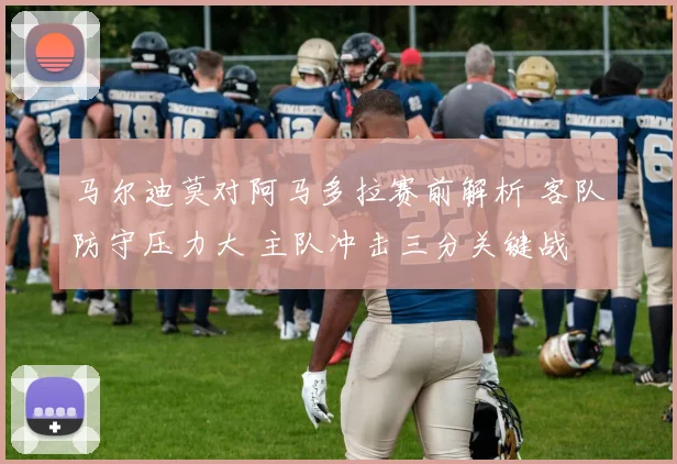 马尔迪莫对阿马多拉赛前解析 客队防守压力大 主队冲击三分关键战