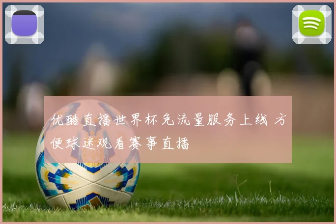 优酷直播世界杯免流量服务上线 方便球迷观看赛事直播