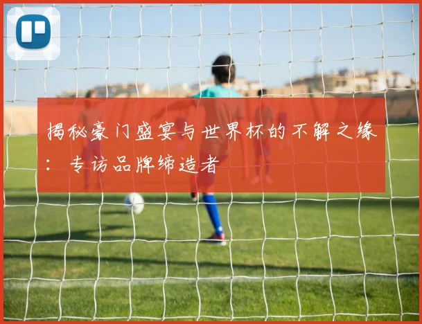 揭秘豪门盛宴与世界杯的不解之缘：专访品牌缔造者