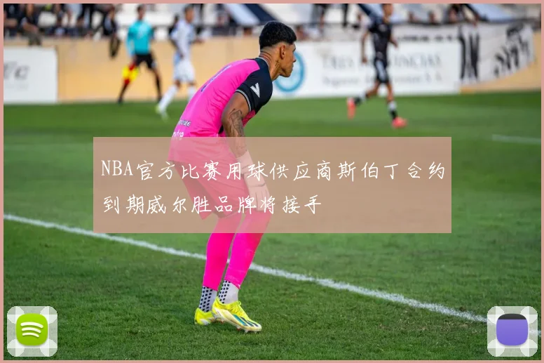 NBA官方比赛用球供应商斯伯丁合约到期威尔胜品牌将接手