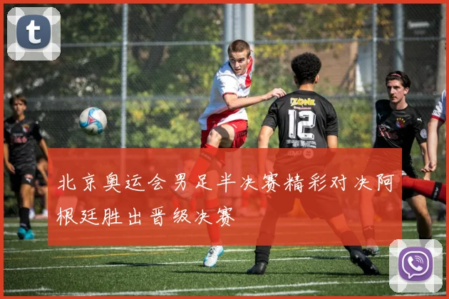 北京奥运会男足半决赛精彩对决阿根廷胜出晋级决赛