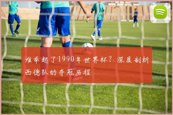 谁举起了1990年世界杯？深度剖析西德队的夺冠历程