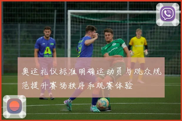 奥运礼仪标准明确运动员与观众规范提升赛场秩序和观赛体验