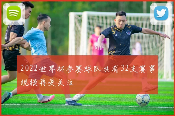 2022世界杯参赛球队共有32支赛事规模再受关注