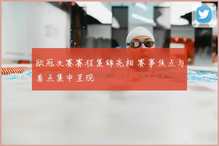 欧冠决赛赛程集锦亮相 赛事焦点与看点集中呈现
