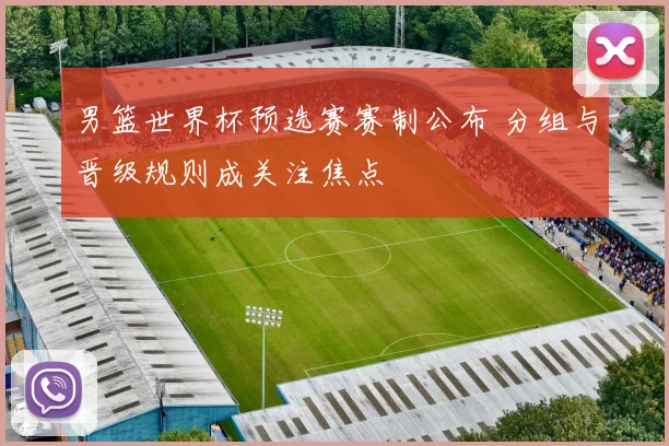 男篮世界杯预选赛赛制公布 分组与晋级规则成关注焦点