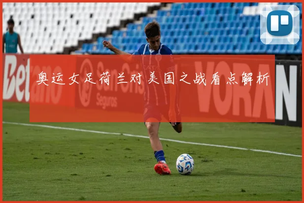 奥运女足荷兰对美国之战看点解析