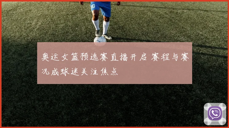 奥运女篮预选赛直播开启 赛程与赛况成球迷关注焦点