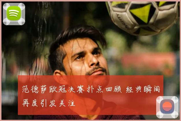 范德萨欧冠决赛扑点回顾 经典瞬间再度引发关注