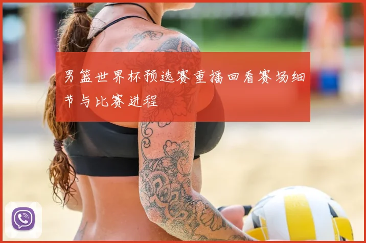 男篮世界杯预选赛重播回看赛场细节与比赛进程