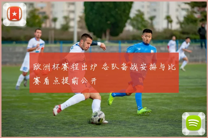 欧洲杯赛程出炉 各队备战安排与比赛看点提前公开