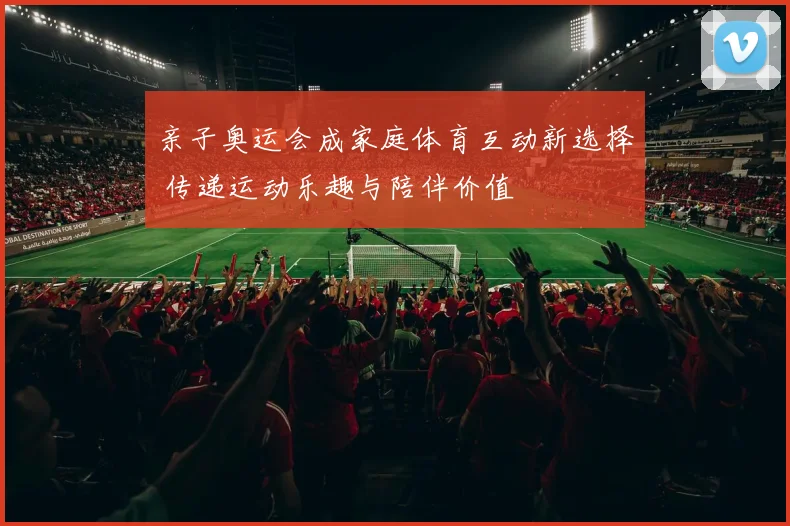 亲子奥运会成家庭体育互动新选择 传递运动乐趣与陪伴价值