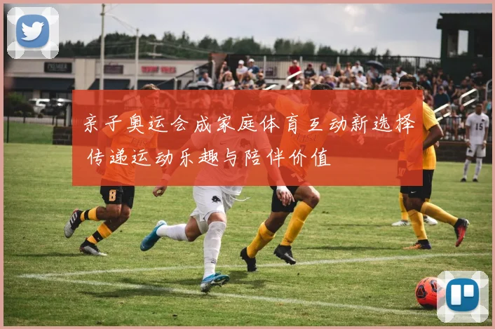 亲子奥运会成家庭体育互动新选择 传递运动乐趣与陪伴价值