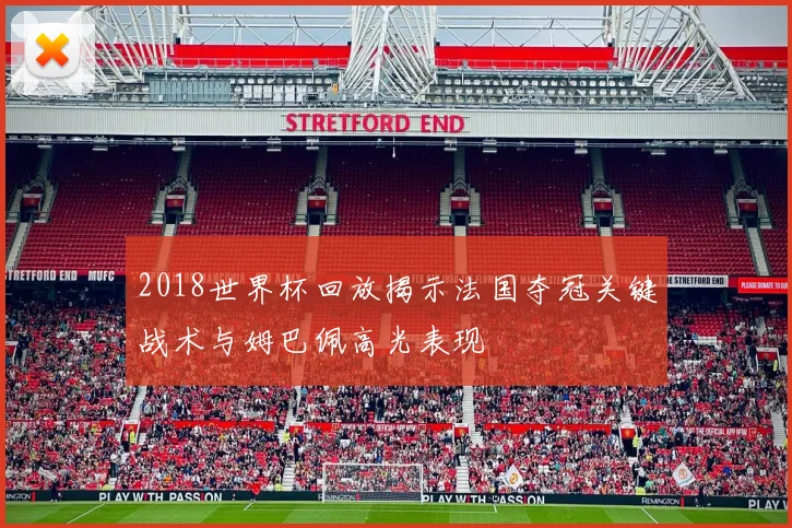 2018世界杯回放揭示法国夺冠关键战术与姆巴佩高光表现