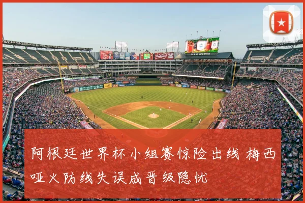 阿根廷世界杯小组赛惊险出线 梅西哑火防线失误成晋级隐忧