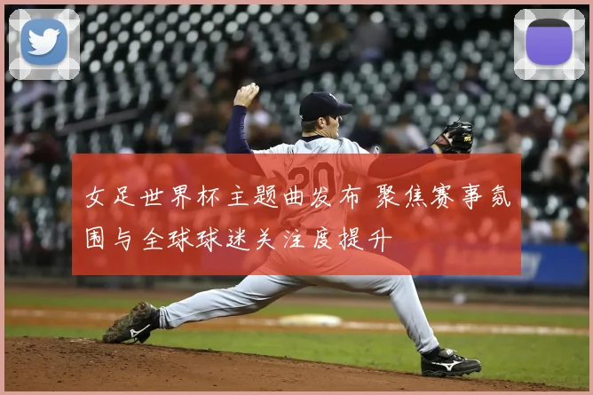 女足世界杯主题曲发布 聚焦赛事氛围与全球球迷关注度提升