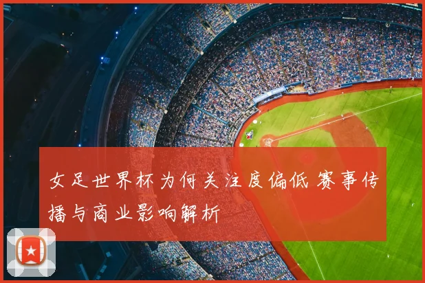 女足世界杯为何关注度偏低 赛事传播与商业影响解析