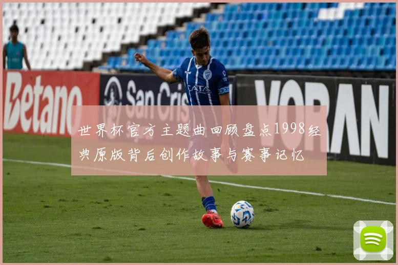 世界杯官方主题曲回顾盘点1998经典原版背后创作故事与赛事记忆