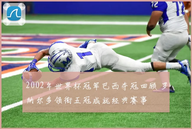 2002年世界杯冠军巴西夺冠回顾 罗纳尔多领衔五冠成就经典赛事