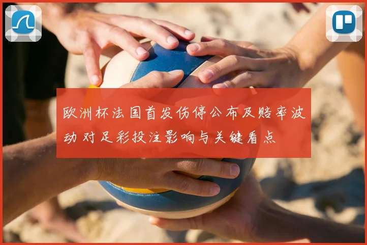 欧洲杯法国首发伤停公布及赔率波动 对足彩投注影响与关键看点