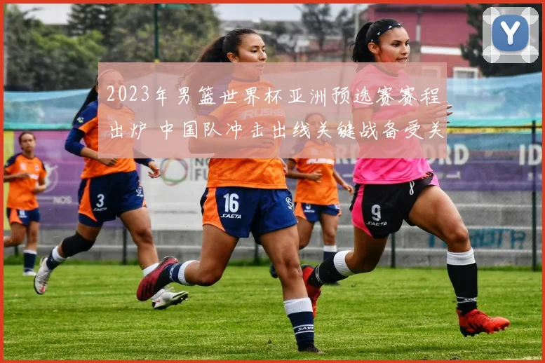 2023年男篮世界杯亚洲预选赛赛程出炉 中国队冲击出线关键战备受关注