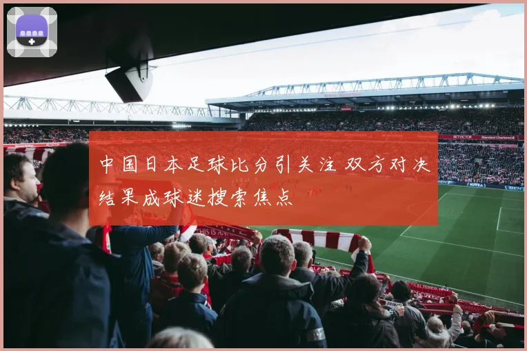 中国日本足球比分引关注 双方对决结果成球迷搜索焦点