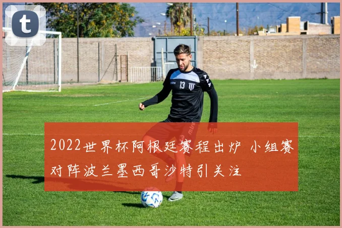 2022世界杯阿根廷赛程出炉 小组赛对阵波兰墨西哥沙特引关注