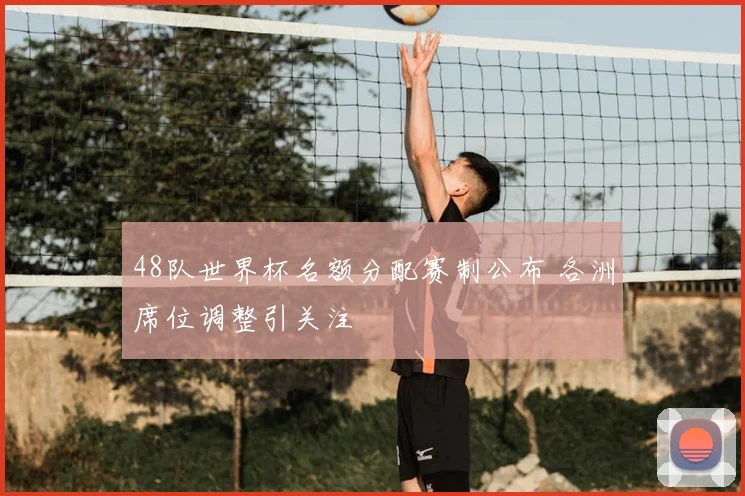 48队世界杯名额分配赛制公布 各洲席位调整引关注
