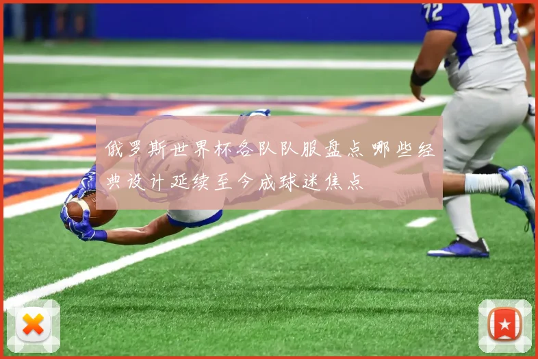 俄罗斯世界杯各队队服盘点 哪些经典设计延续至今成球迷焦点