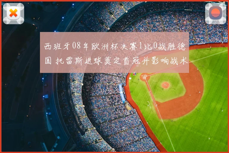 西班牙08年欧洲杯决赛1比0战胜德国 托雷斯进球奠定首冠并影响战术