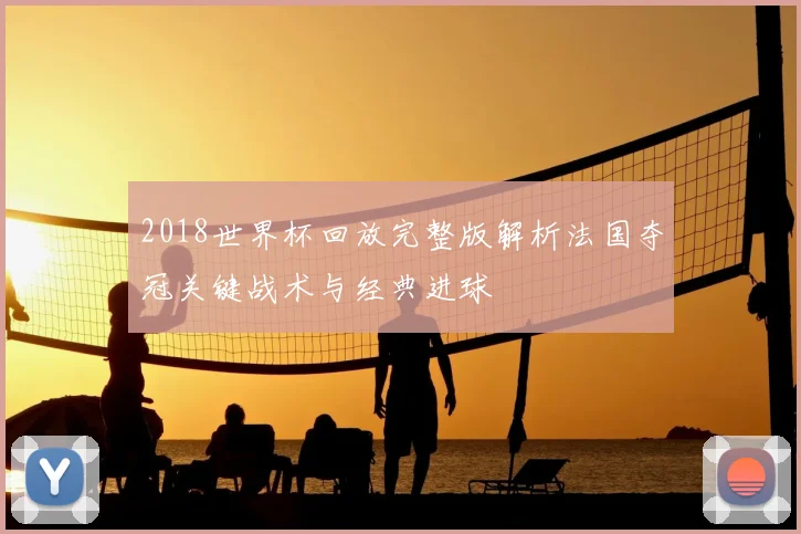 2018世界杯回放完整版解析法国夺冠关键战术与经典进球