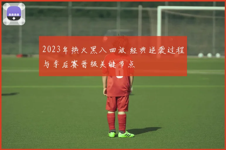 2023年热火黑八回放 经典逆袭过程与季后赛晋级关键节点