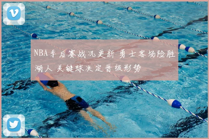 NBA季后赛战况更新 勇士客场险胜湖人 关键球决定晋级形势