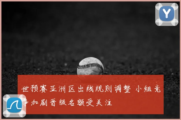 世预赛亚洲区出线规则调整 小组竞争加剧晋级名额受关注