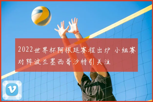 2022世界杯阿根廷赛程出炉 小组赛对阵波兰墨西哥沙特引关注