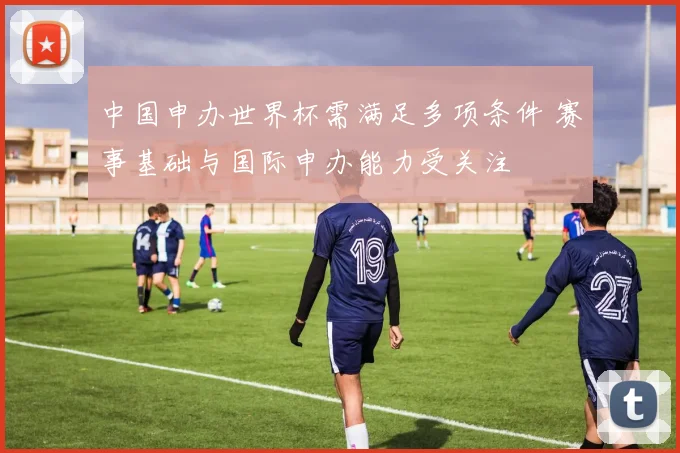 中国申办世界杯需满足多项条件 赛事基础与国际申办能力受关注