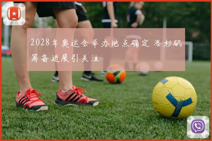 2028年奥运会举办地点确定 洛杉矶筹备进展引关注