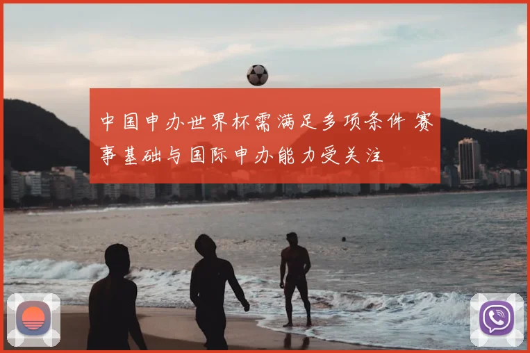 中国申办世界杯需满足多项条件 赛事基础与国际申办能力受关注