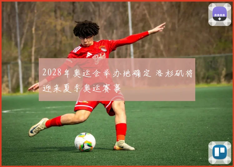 2028年奥运会举办地确定 洛杉矶将迎来夏季奥运赛事