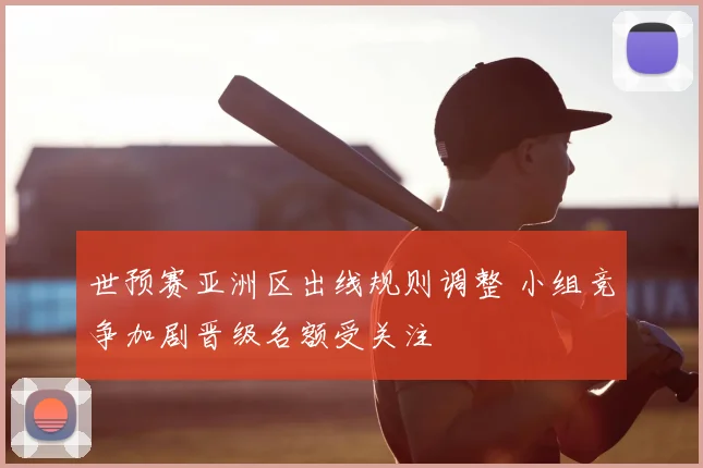 世预赛亚洲区出线规则调整 小组竞争加剧晋级名额受关注