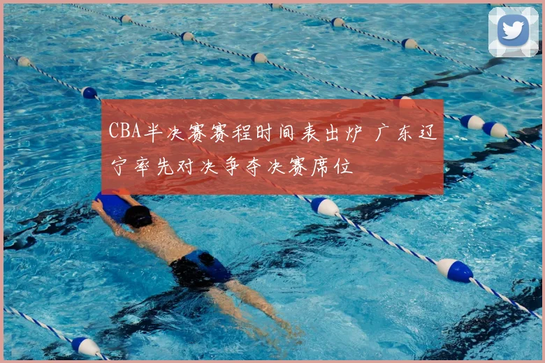 CBA半决赛赛程时间表出炉 广东辽宁率先对决争夺决赛席位