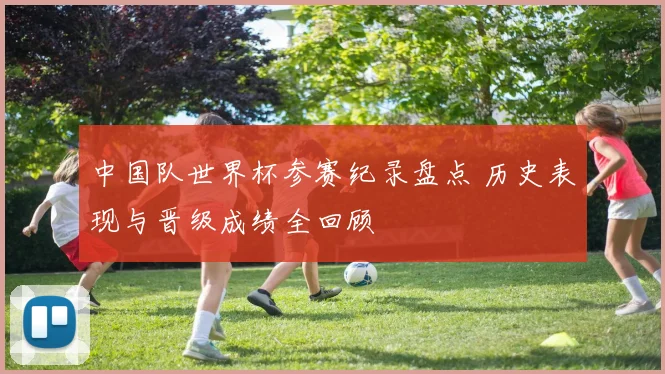 中国队世界杯参赛纪录盘点 历史表现与晋级成绩全回顾