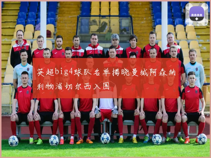 英超big4球队名单揭晓曼城阿森纳利物浦切尔西入围