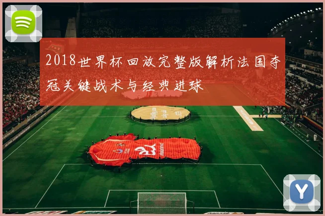 2018世界杯回放完整版解析法国夺冠关键战术与经典进球