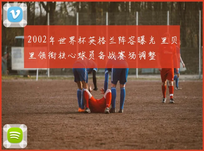 2002年世界杯英格兰阵容曝光 里贝里领衔核心球员备战赛场调整